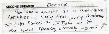 You came across as a motivational speaker: very real, very comfortable.  Easy to listen to.  I felt as if you were speaking directly to me.